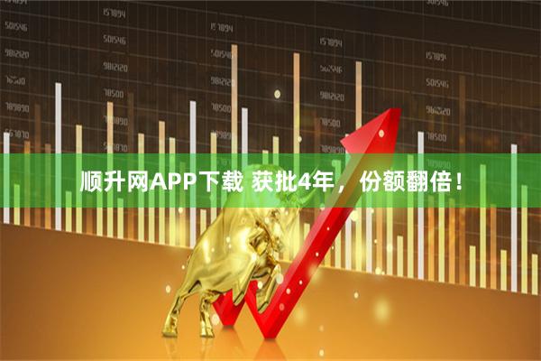 顺升网APP下载 获批4年，份额翻倍！
