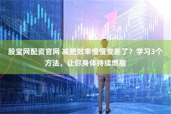 股宝网配资官网 减肥效率慢慢变差了？学习3个方法，让你身体持续燃脂