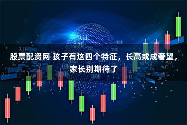 股票配资网 孩子有这四个特征，长高或成奢望，家长别期待了