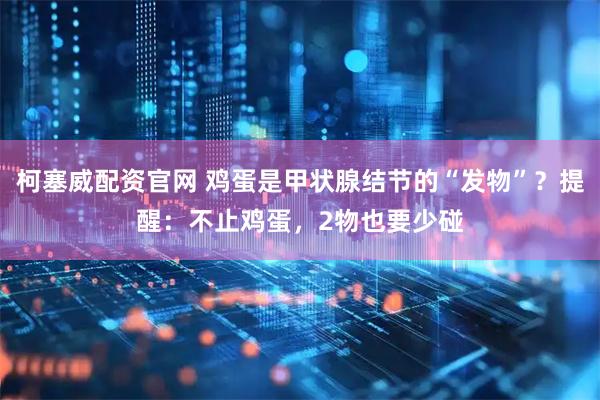 柯塞威配资官网 鸡蛋是甲状腺结节的“发物”？提醒：不止鸡蛋，2物也要少碰