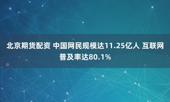 北京期货配资 中国网民规模达11.25亿人 互联网普及率达80.1%