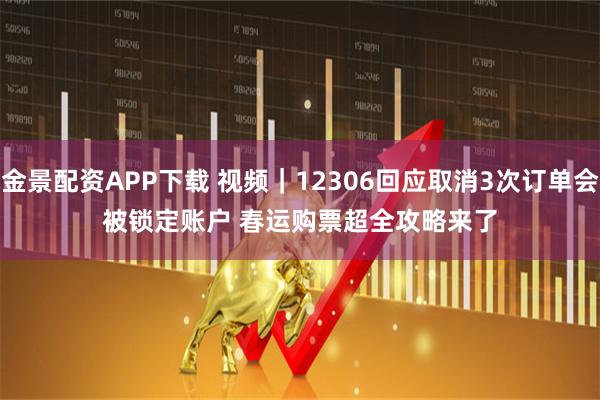 金景配资APP下载 视频｜12306回应取消3次订单会被锁定账户 春运购票超全攻略来了