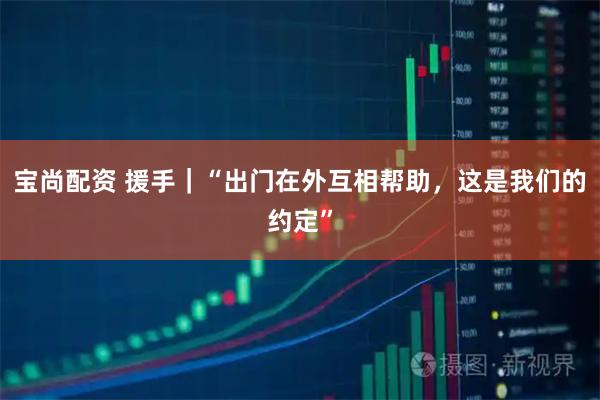 宝尚配资 援手｜“出门在外互相帮助，这是我们的约定”