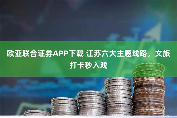欧亚联合证券APP下载 江苏六大主题线路，文旅打卡秒入戏