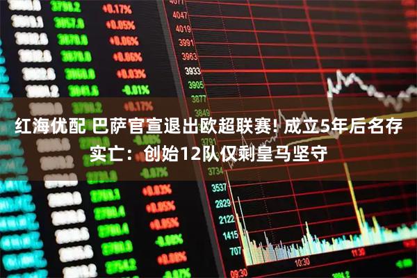 红海优配 巴萨官宣退出欧超联赛! 成立5年后名存实亡：创始12队仅剩皇马坚守