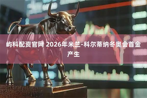 屿科配资官网 2026年米兰-科尔蒂纳冬奥会首金产生
