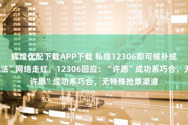 辉煌优配下载APP下载 私信12306即可候补成功? “许愿抢票法”网络走红，12306回应：“许愿”成功系巧合，无特殊抢票渠道