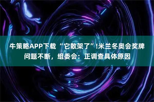牛策略APP下载 “它散架了”!米兰冬奥会奖牌问题不断，组委会：正调查具体原因