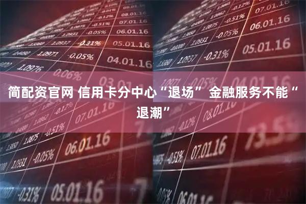 简配资官网 信用卡分中心“退场” 金融服务不能“退潮”