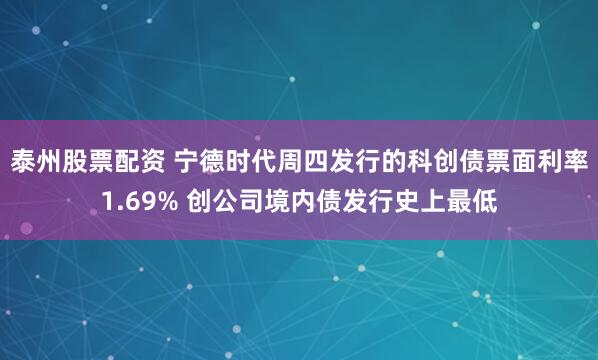 泰州股票配资 宁德时代周四发行的科创债票面利率1.69% 创公司境内债发行史上最低