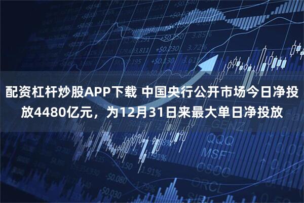 配资杠杆炒股APP下载 中国央行公开市场今日净投放4480亿元，为12月31日来最大单日净投放