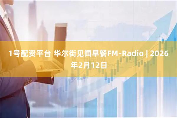 1号配资平台 华尔街见闻早餐FM-Radio | 2026年2月12日