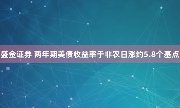 盛金证券 两年期美债收益率于非农日涨约5.8个基点
