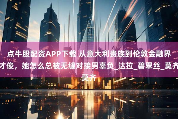 点牛股配资APP下载 从意大利贵族到伦敦金融界才俊，她怎么总被无缝对接男辜负_达拉_碧翠丝_莫齐