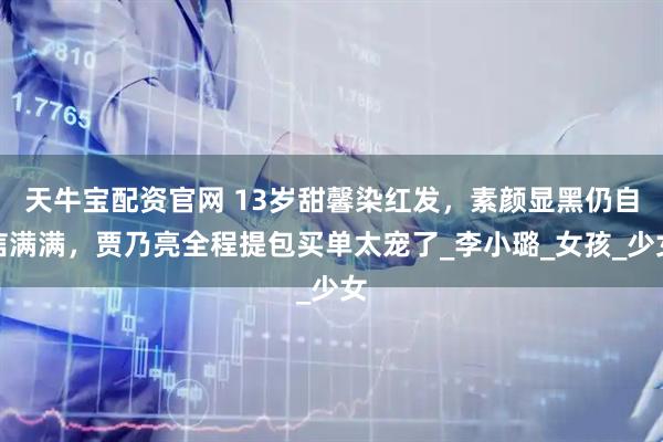 天牛宝配资官网 13岁甜馨染红发，素颜显黑仍自信满满，贾乃亮全程提包买单太宠了_李小璐_女孩_少女
