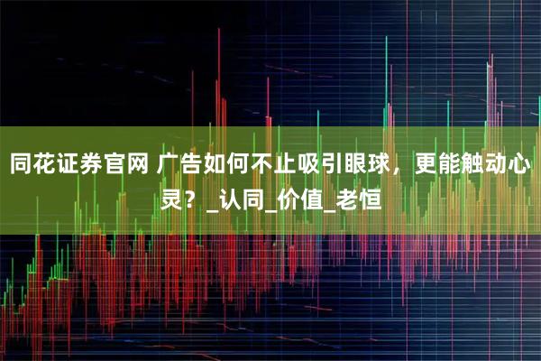 同花证券官网 广告如何不止吸引眼球，更能触动心灵？_认同_价值_老恒