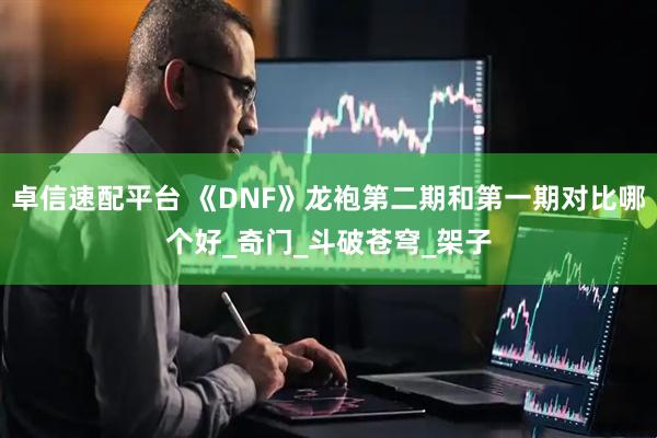 卓信速配平台 《DNF》龙袍第二期和第一期对比哪个好_奇门_斗破苍穹_架子