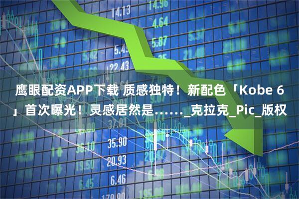 鹰眼配资APP下载 质感独特！新配色「Kobe 6」首次曝光！灵感居然是……_克拉克_Pic_版权