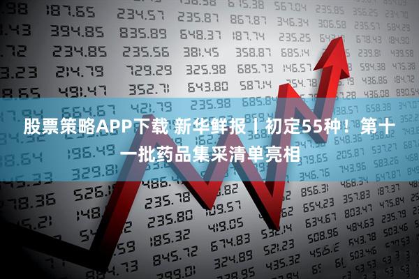 股票策略APP下载 新华鲜报丨初定55种！第十一批药品集采清单亮相