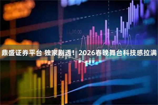 鼎盛证券平台 独家剧透！2026春晚舞台科技感拉满