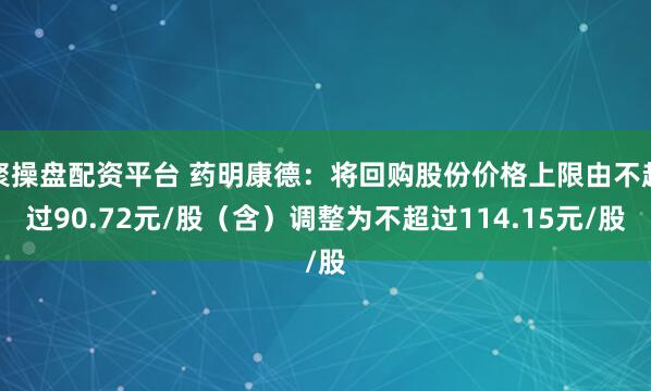 聚操盘配资平台 药明康德：将回购股份价格上限由不超过90.72元/股（含）调整为不超过114.15元/股