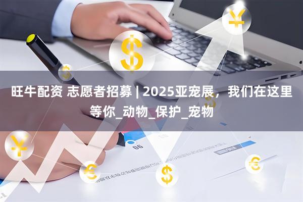 旺牛配资 志愿者招募 | 2025亚宠展，我们在这里等你_动物_保护_宠物