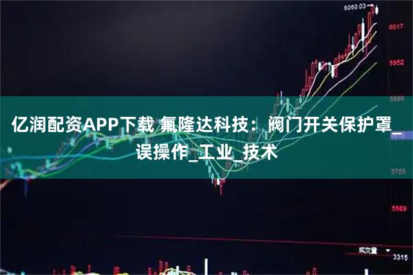 亿润配资APP下载 氟隆达科技：阀门开关保护罩_误操作_工业_技术