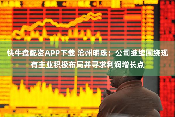 快牛盘配资APP下载 沧州明珠：公司继续围绕现有主业积极布局并寻求利润增长点
