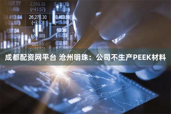 成都配资网平台 沧州明珠：公司不生产PEEK材料