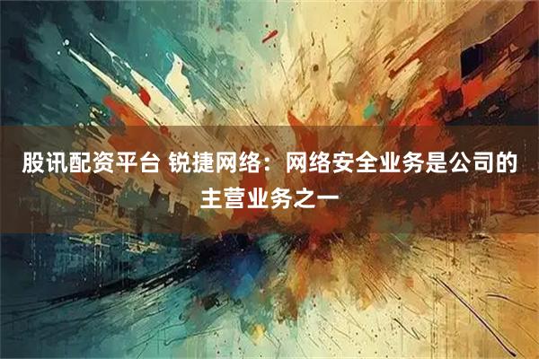 股讯配资平台 锐捷网络：网络安全业务是公司的主营业务之一