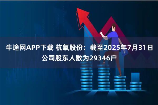 牛途网APP下载 杭氧股份：截至2025年7月31日公司股东人数为29346户