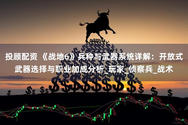 投顾配资 《战地6》兵种与武器系统详解：开放式武器选择与职业加成分析_玩家_侦察兵_战术