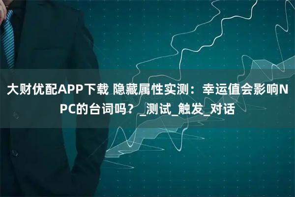 大财优配APP下载 隐藏属性实测：幸运值会影响NPC的台词吗？_测试_触发_对话