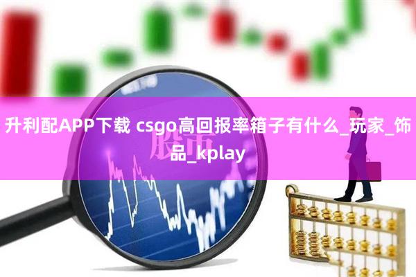 升利配APP下载 csgo高回报率箱子有什么_玩家_饰品_kplay