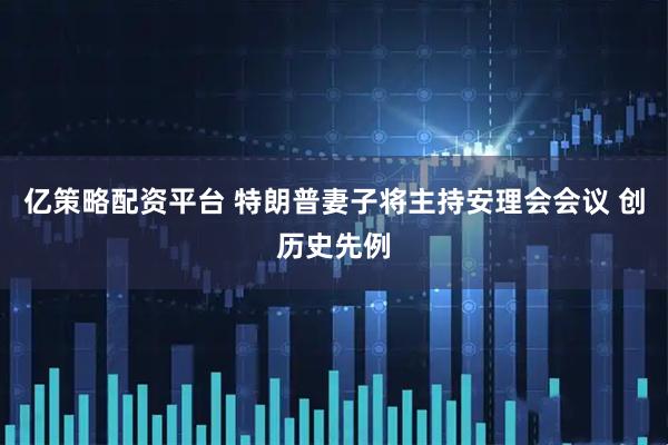 亿策略配资平台 特朗普妻子将主持安理会会议 创历史先例