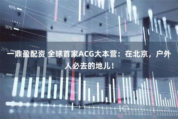 一鼎盈配资 全球首家ACG大本营：在北京，户外人必去的地儿！