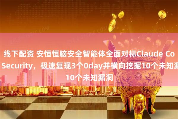 线下配资 安恒恒脑安全智能体全面对标Claude Code Security，极速复现3个0day并横向挖掘10个未知漏洞