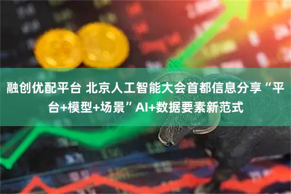 融创优配平台 北京人工智能大会首都信息分享“平台+模型+场景”AI+数据要素新范式