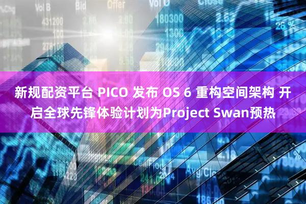 新规配资平台 PICO 发布 OS 6 重构空间架构 开启全球先锋体验计划为Project Swan预热
