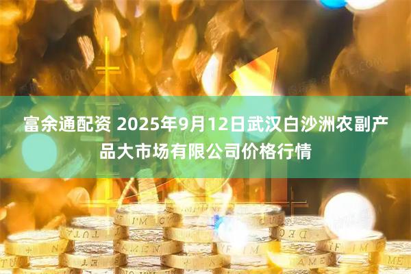 富余通配资 2025年9月12日武汉白沙洲农副产品大市场有限公司价格行情