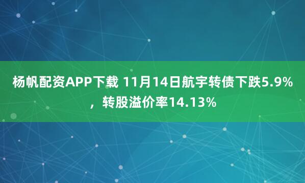 杨帆配资APP下载 11月14日航宇转债下跌5.9%，转股溢价率14.13%
