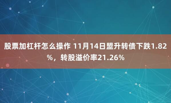 股票加杠杆怎么操作 11月14日盟升转债下跌1.82%，转股溢价率21.26%