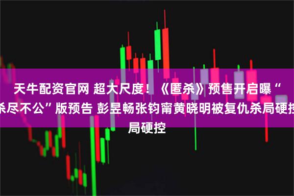 天牛配资官网 超大尺度！《匿杀》预售开启曝“杀尽不公”版预告 彭昱畅张钧甯黄晓明被复仇杀局硬控