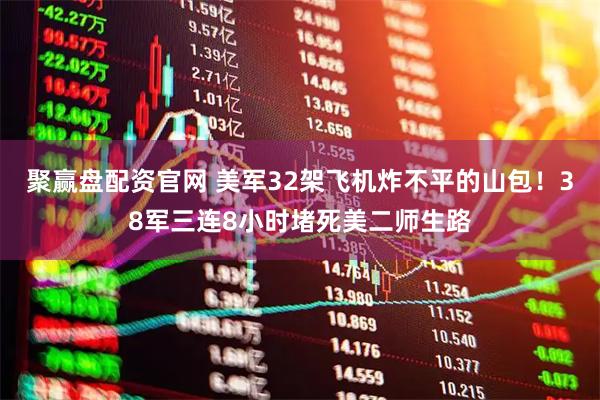 聚赢盘配资官网 美军32架飞机炸不平的山包！38军三连8小时堵死美二师生路