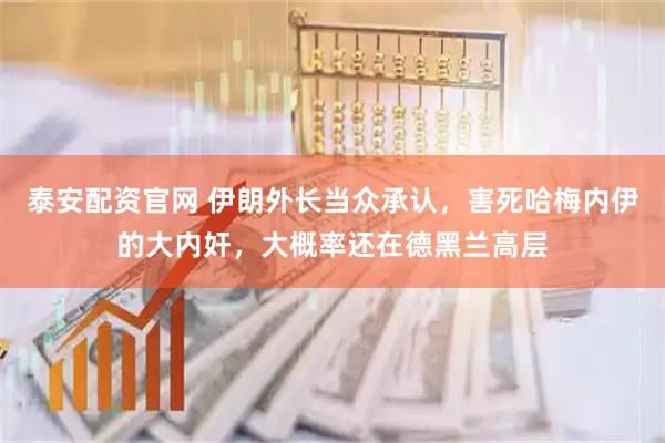 泰安配资官网 伊朗外长当众承认，害死哈梅内伊的大内奸，大概率还在德黑兰高层