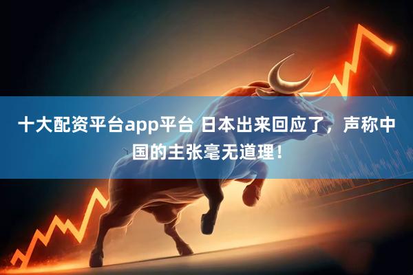 十大配资平台app平台 日本出来回应了，声称中国的主张毫无道理！